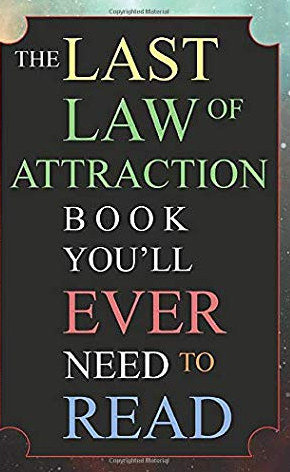 The Last Law of Attraction Book You’ll Ever Need To Read: The Missing Key To Finally Tapping Into The Universe And Manifesting Your Desires