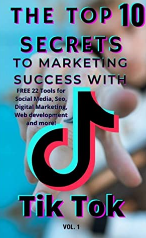 The Top 10 Secrets to Marketing Success With TikTok: With the Top 10 Secrets and 22 Free Tools, You Can Build a Profitable Business With TikTok